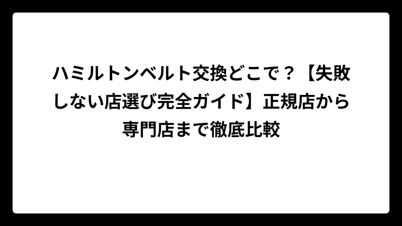 ハミルトンベルト交換どこで？【失敗しない店選び完全ガイド】正規店から専門店まで徹底比較