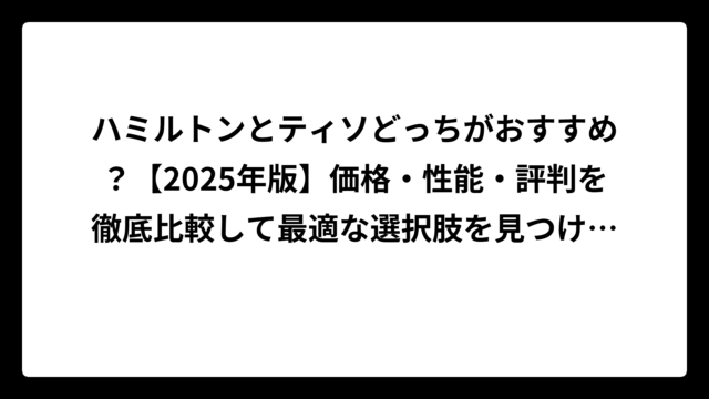 ハミルトンとティソどっちがおすすめ？【2025年版】価格・性能・評判を徹底比較して最適な選択肢を見つけよう！