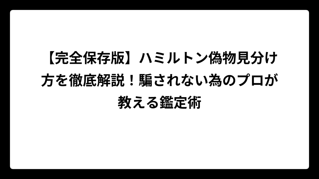 【完全保存版】ハミルトン偽物見分け方を徹底解説！騙されない為のプロが教える鑑定術