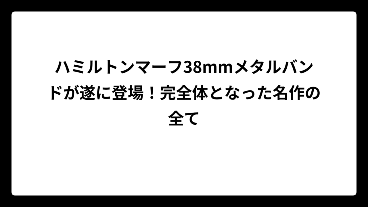 ハミルトンマーフ38mmメタルバンドが遂に登場！完全体となった名作の全て