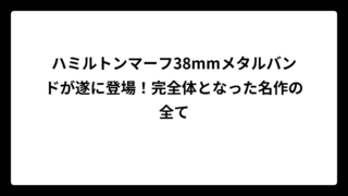 ハミルトンマーフ38mmメタルバンドが遂に登場！完全体となった名作の全て