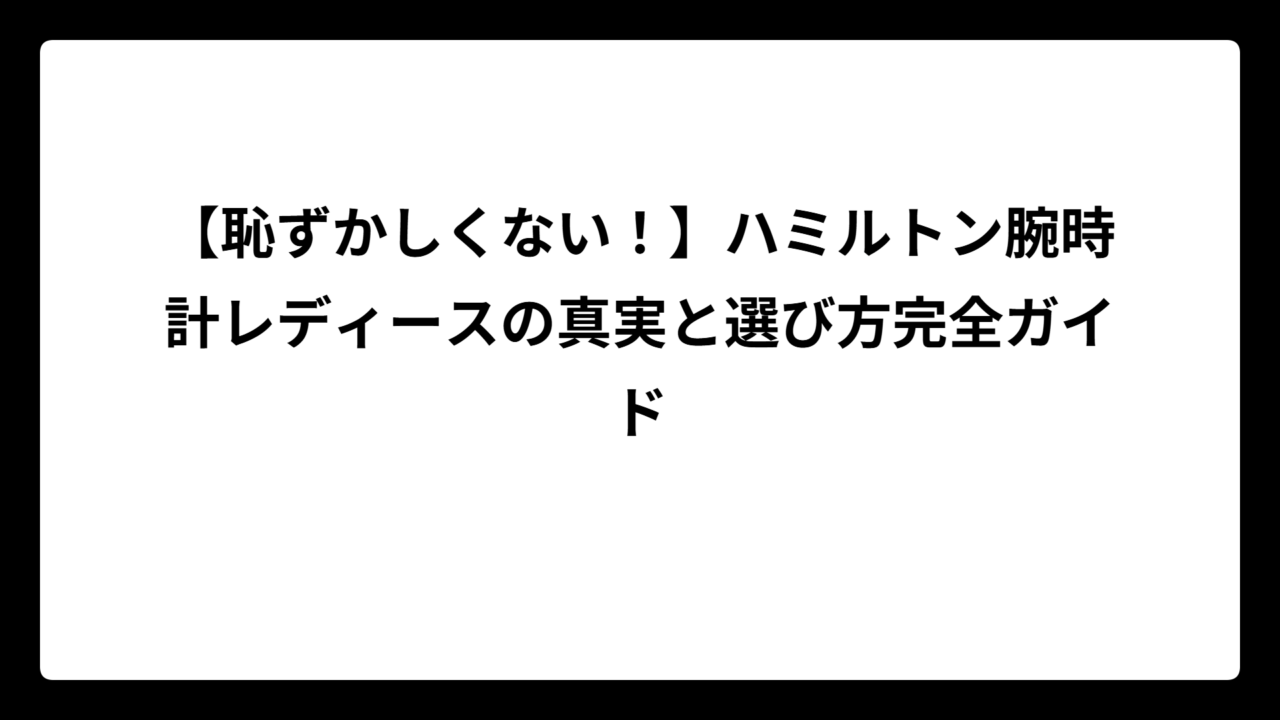【恥ずかしくない！】ハミルトン腕時計レディースの真実と選び方完全ガイド