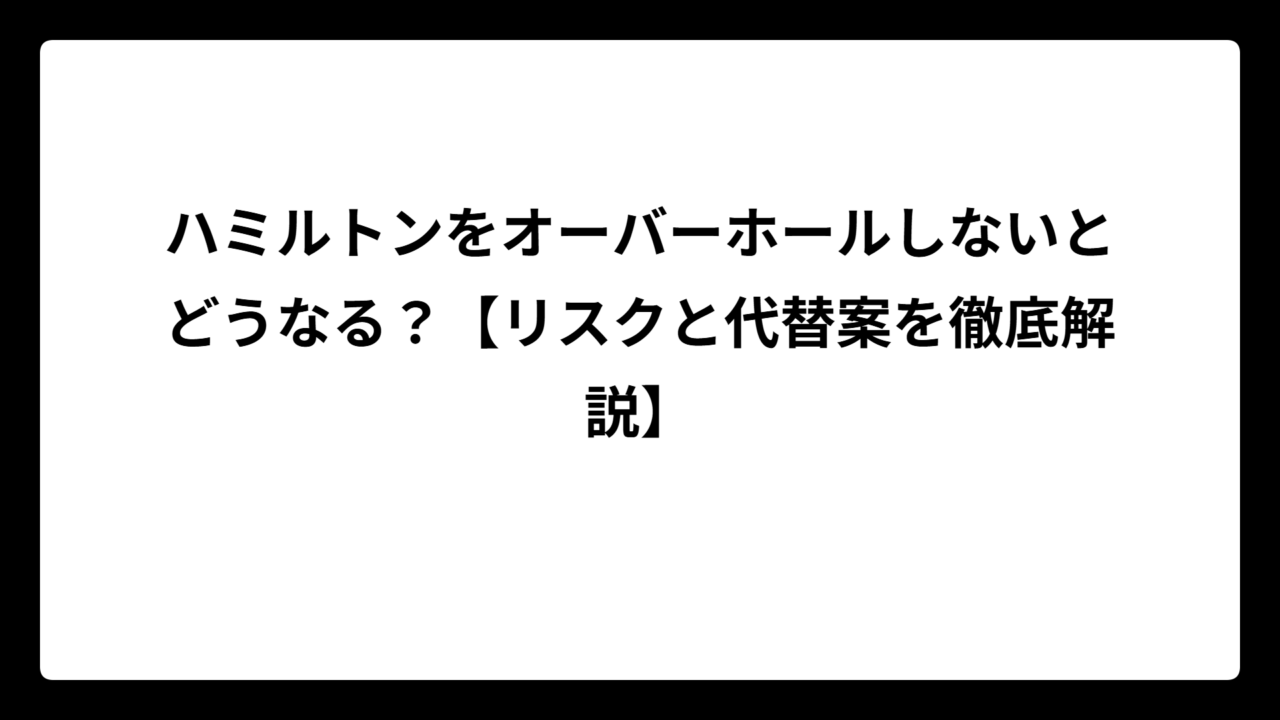 ハミルトンをオーバーホールしないとどうなる？【リスクと代替案を徹底解説】
