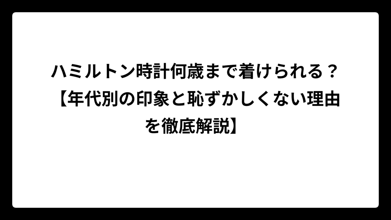 ハミルトン時計何歳まで着けられる？【年代別の印象と恥ずかしくない理由を徹底解説】