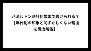 ハミルトン時計何歳まで着けられる？【年代別の印象と恥ずかしくない理由を徹底解説】