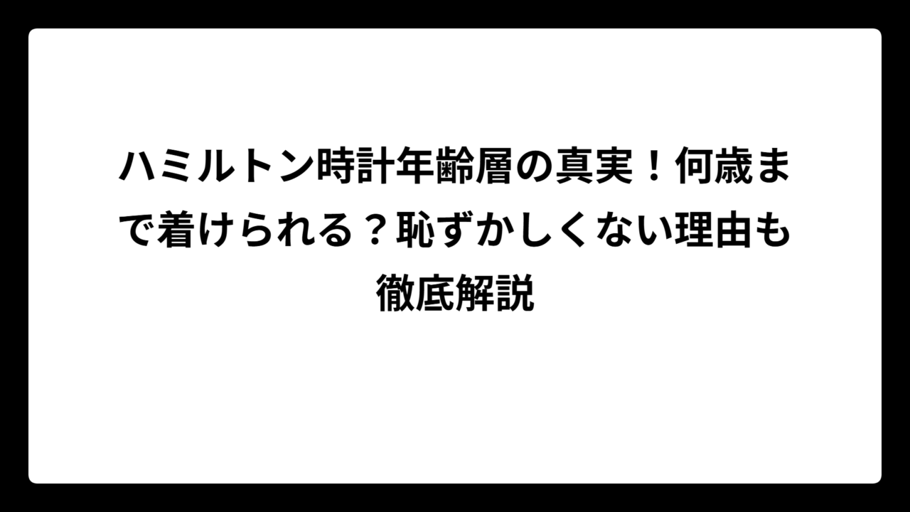 ハミルトン時計年齢層の真実！何歳まで着けられる？恥ずかしくない理由も徹底解説