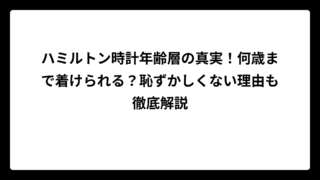 ハミルトン時計年齢層の真実！何歳まで着けられる？恥ずかしくない理由も徹底解説