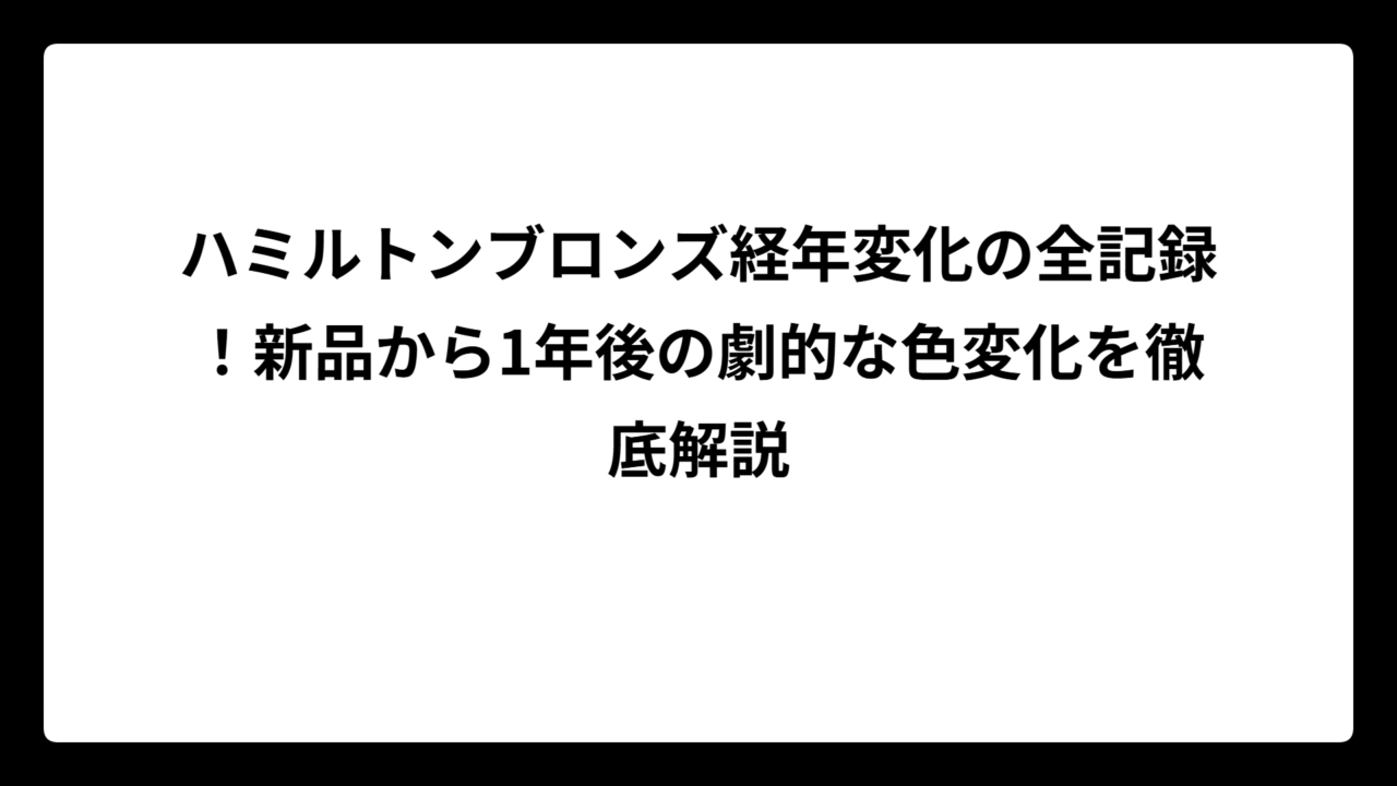 ハミルトンブロンズ経年変化の全記録！新品から1年後の劇的な色変化を徹底解説