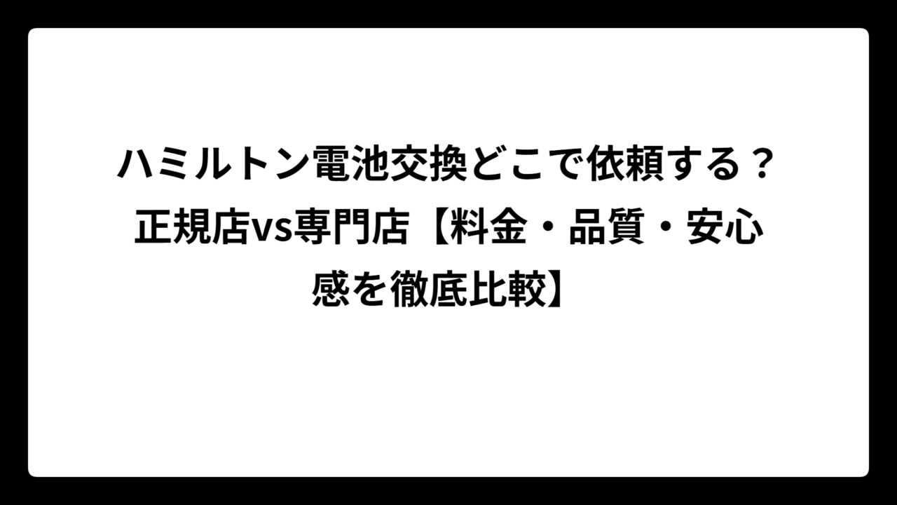 ハミルトン電池交換どこで依頼する？正規店vs専門店【料金・品質・安心感を徹底比較】