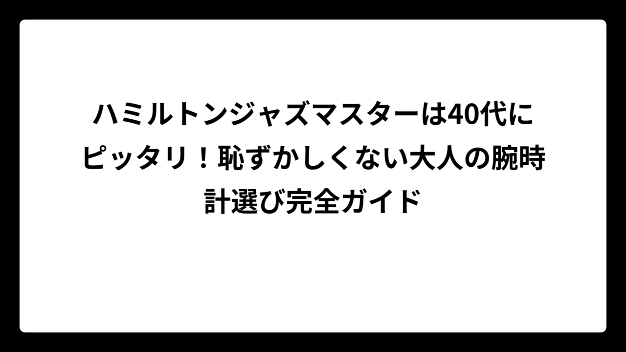 ハミルトンジャズマスターは40代にピッタリ！恥ずかしくない大人の腕時計選び完全ガイド