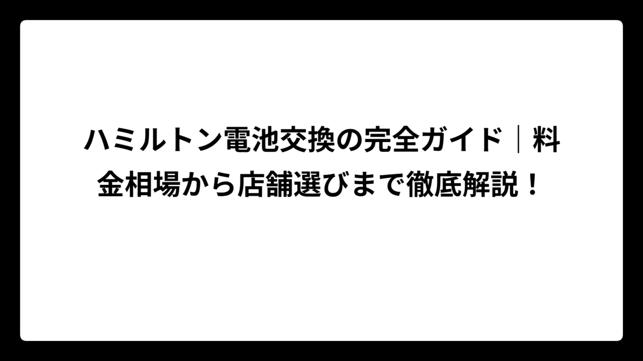 ハミルトン電池交換の完全ガイド｜料金相場から店舗選びまで徹底解説！