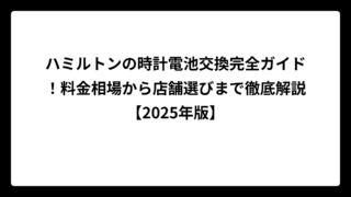 ハミルトンの時計電池交換完全ガイド！料金相場から店舗選びまで徹底解説【2025年版】