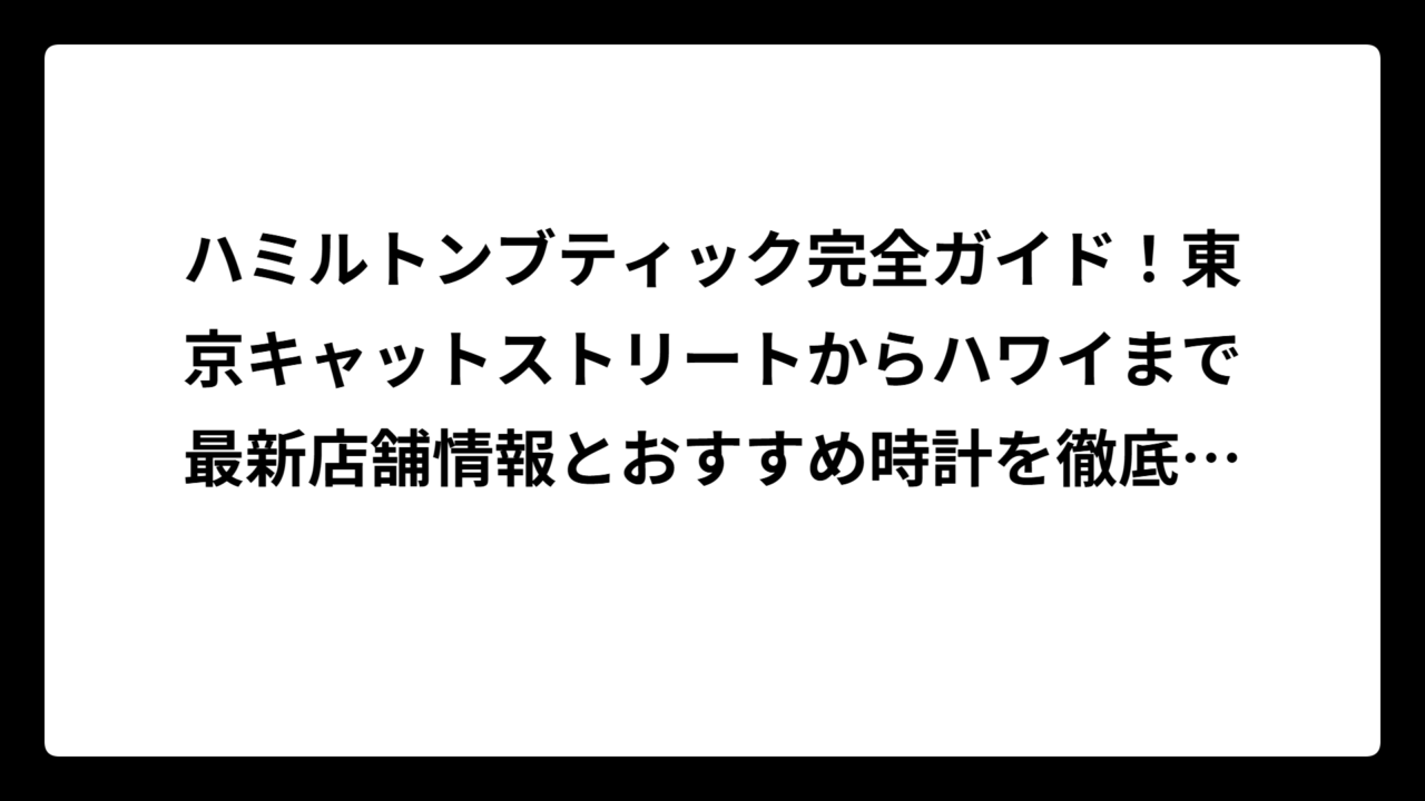 ハミルトンブティック完全ガイド！東京キャットストリートからハワイまで最新店舗情報とおすすめ時計を徹底解説