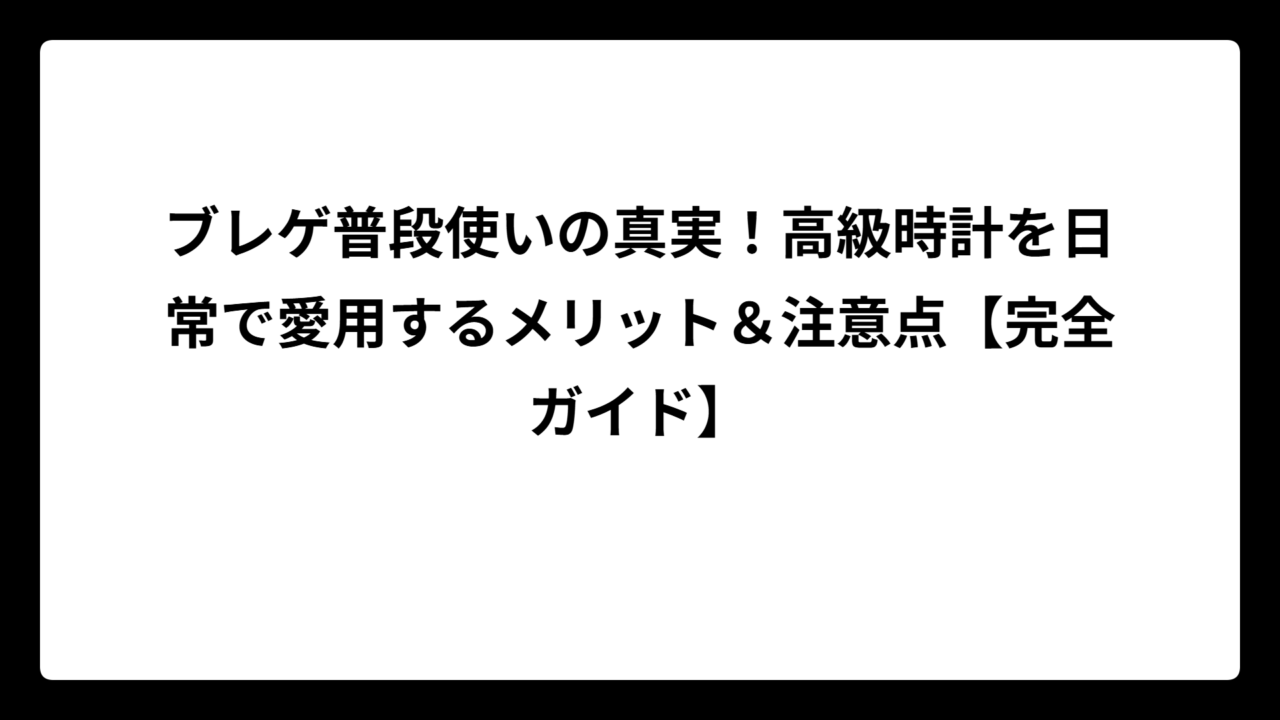 ブレゲ普段使いの真実！高級時計を日常で愛用するメリット＆注意点【完全ガイド】