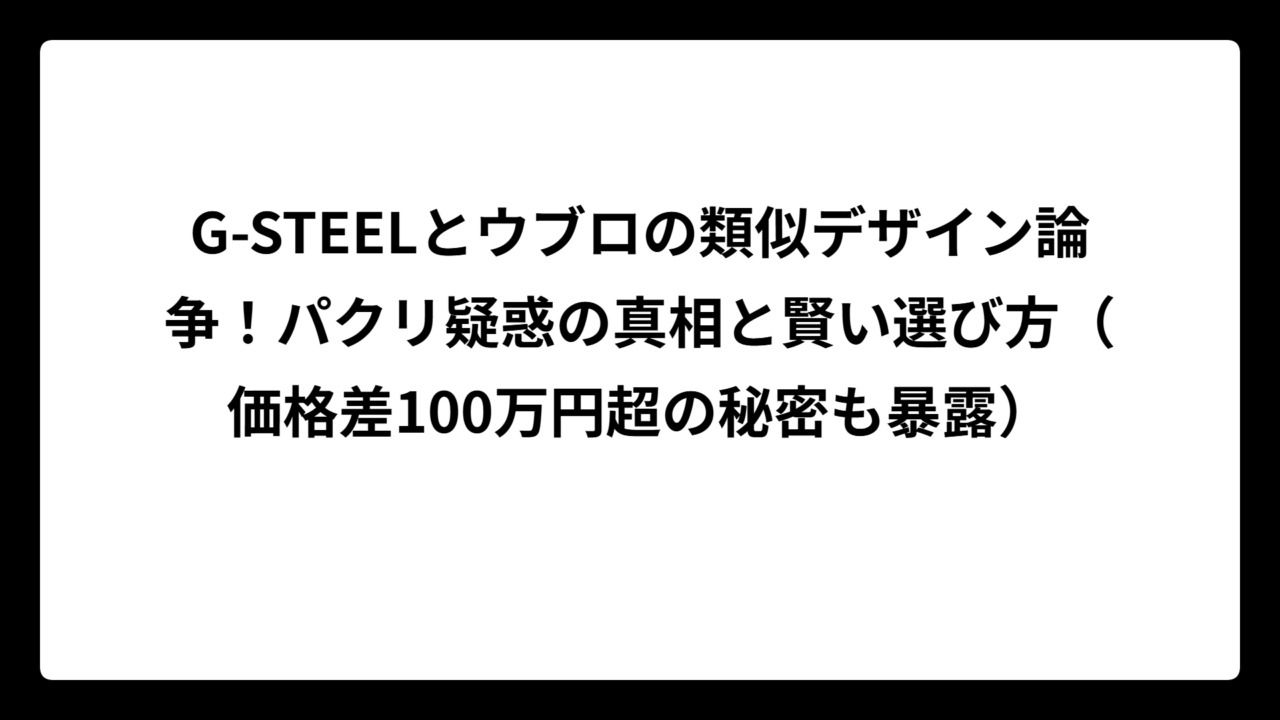 G-STEELとウブロの類似デザイン論争！パクリ疑惑の真相と賢い選び方（価格差100万円超の秘密も暴露）