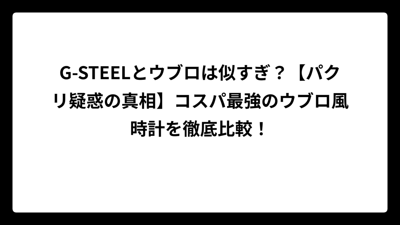 G-STEELとウブロは似すぎ？【パクリ疑惑の真相】コスパ最強のウブロ風時計を徹底比較！