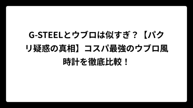 G-STEELとウブロは似すぎ？【パクリ疑惑の真相】コスパ最強のウブロ風時計を徹底比較！