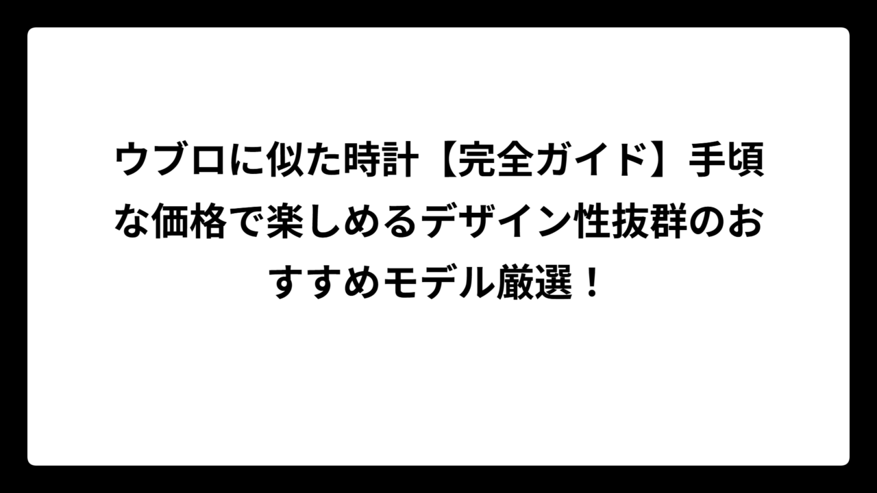 ウブロに似た時計【完全ガイド】手頃な価格で楽しめるデザイン性抜群のおすすめモデル厳選！