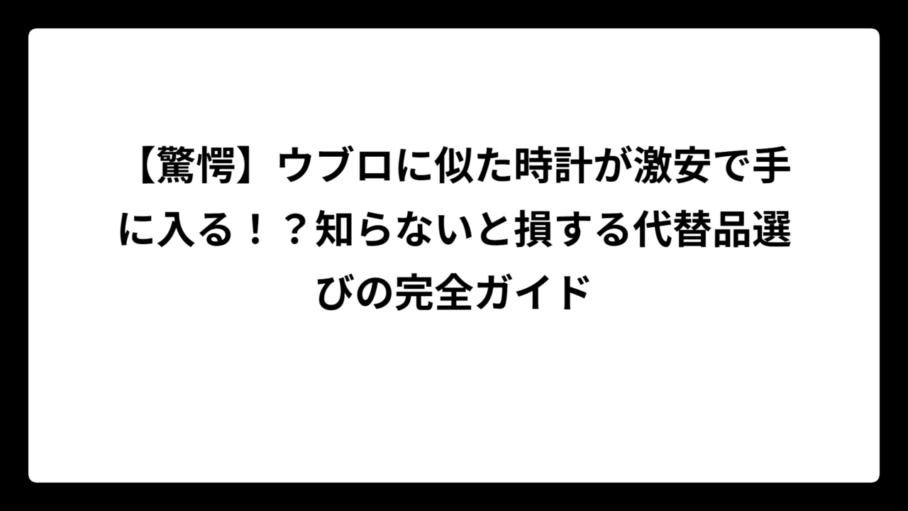 【驚愕】ウブロに似た時計が激安で手に入る！？知らないと損する代替品選びの完全ガイド