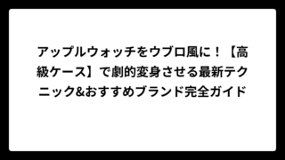 アップルウォッチをウブロ風に！【高級ケース】で劇的変身させる最新テクニック&おすすめブランド完全ガイド