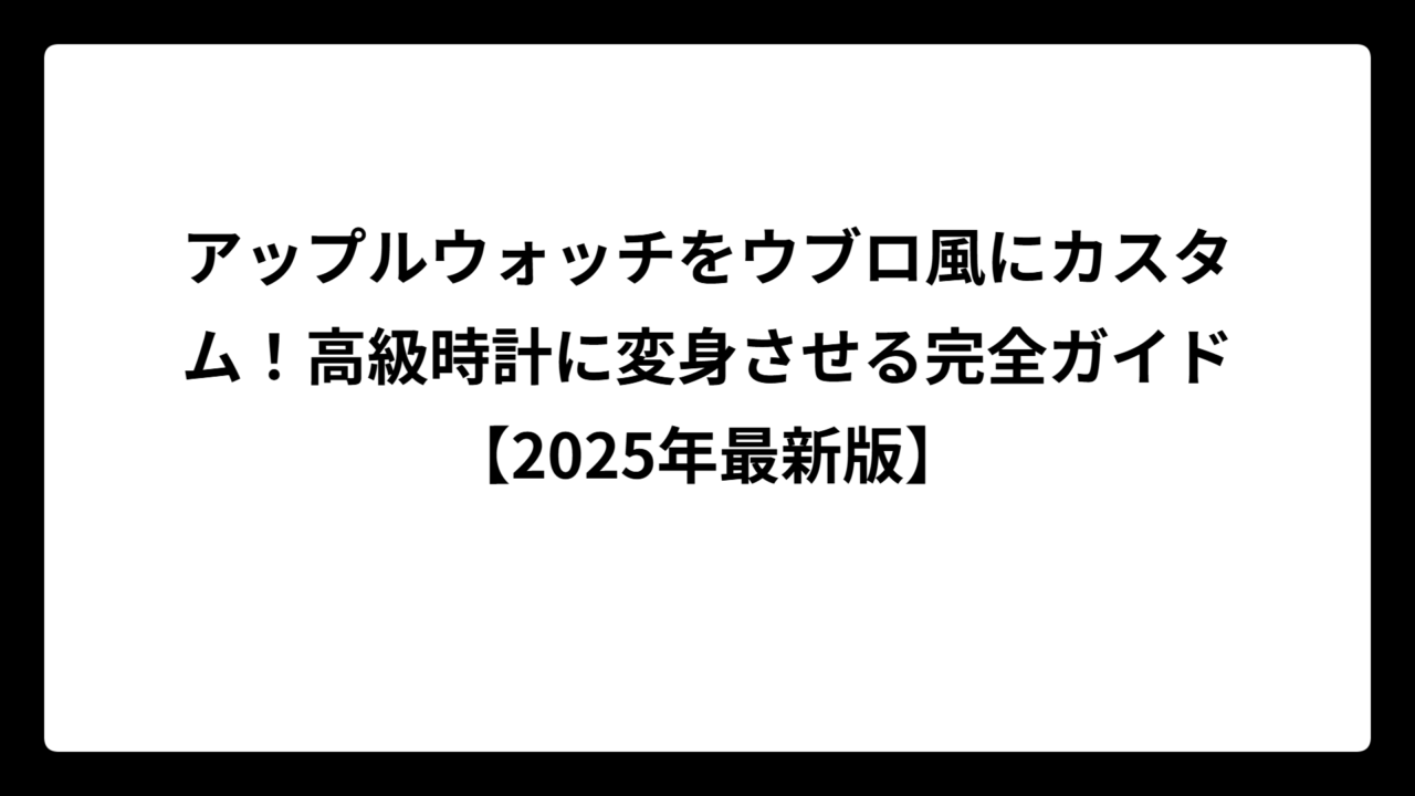 アップルウォッチをウブロ風にカスタム！高級時計に変身させる完全ガイド【2025年最新版】