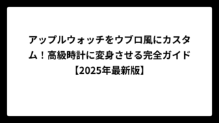 アップルウォッチをウブロ風にカスタム！高級時計に変身させる完全ガイド【2025年最新版】