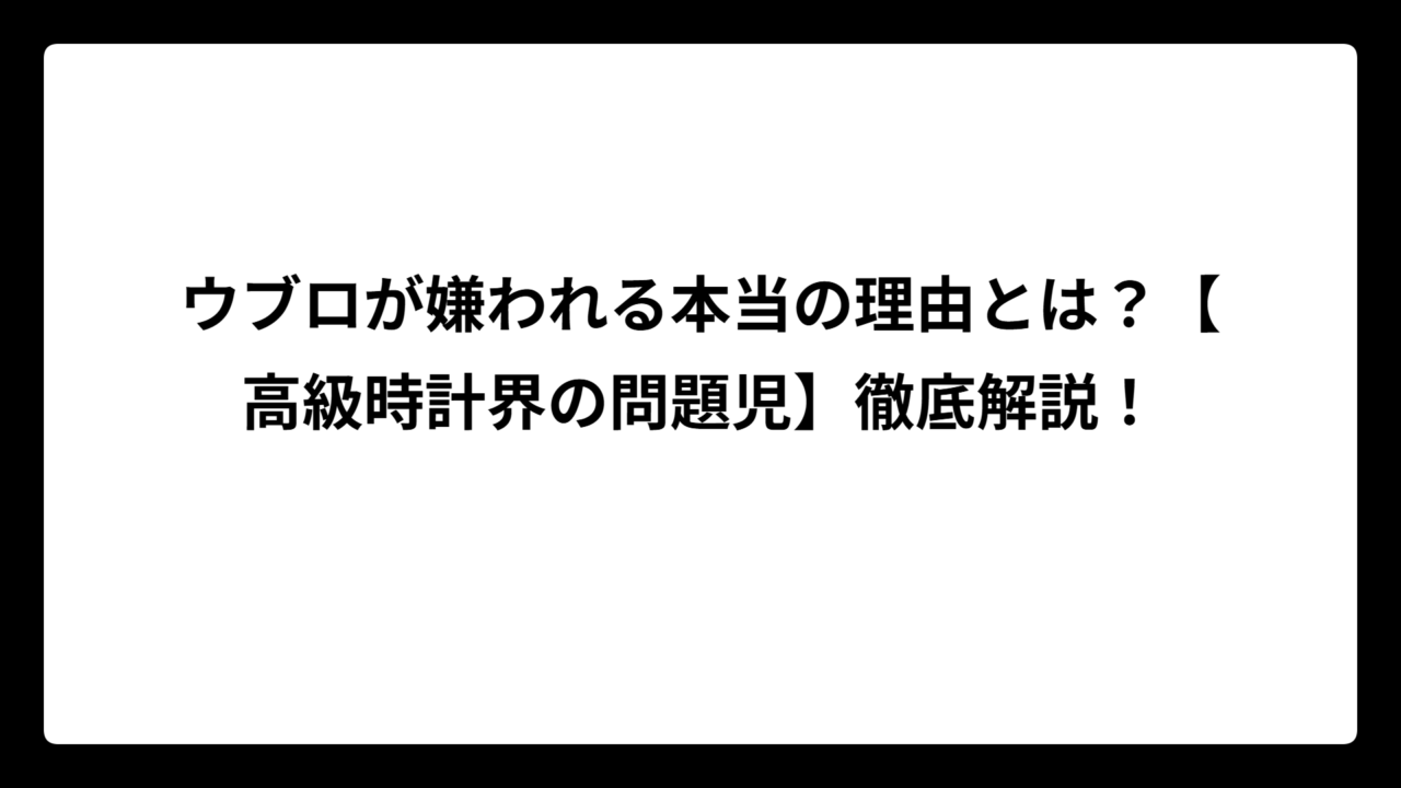 ウブロが嫌われる本当の理由とは？【高級時計界の問題児】徹底解説！