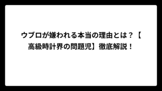 ウブロが嫌われる本当の理由とは？【高級時計界の問題児】徹底解説！