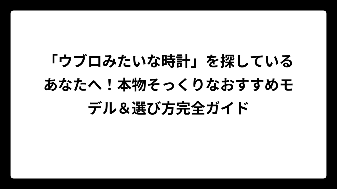 「ウブロみたいな時計」を探しているあなたへ！本物そっくりなおすすめモデル＆選び方完全ガイド