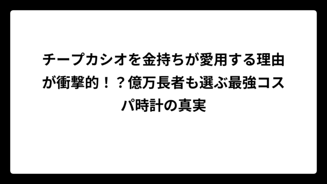 チープカシオを金持ちが愛用する理由が衝撃的！？億万長者も選ぶ最強コスパ時計の真実