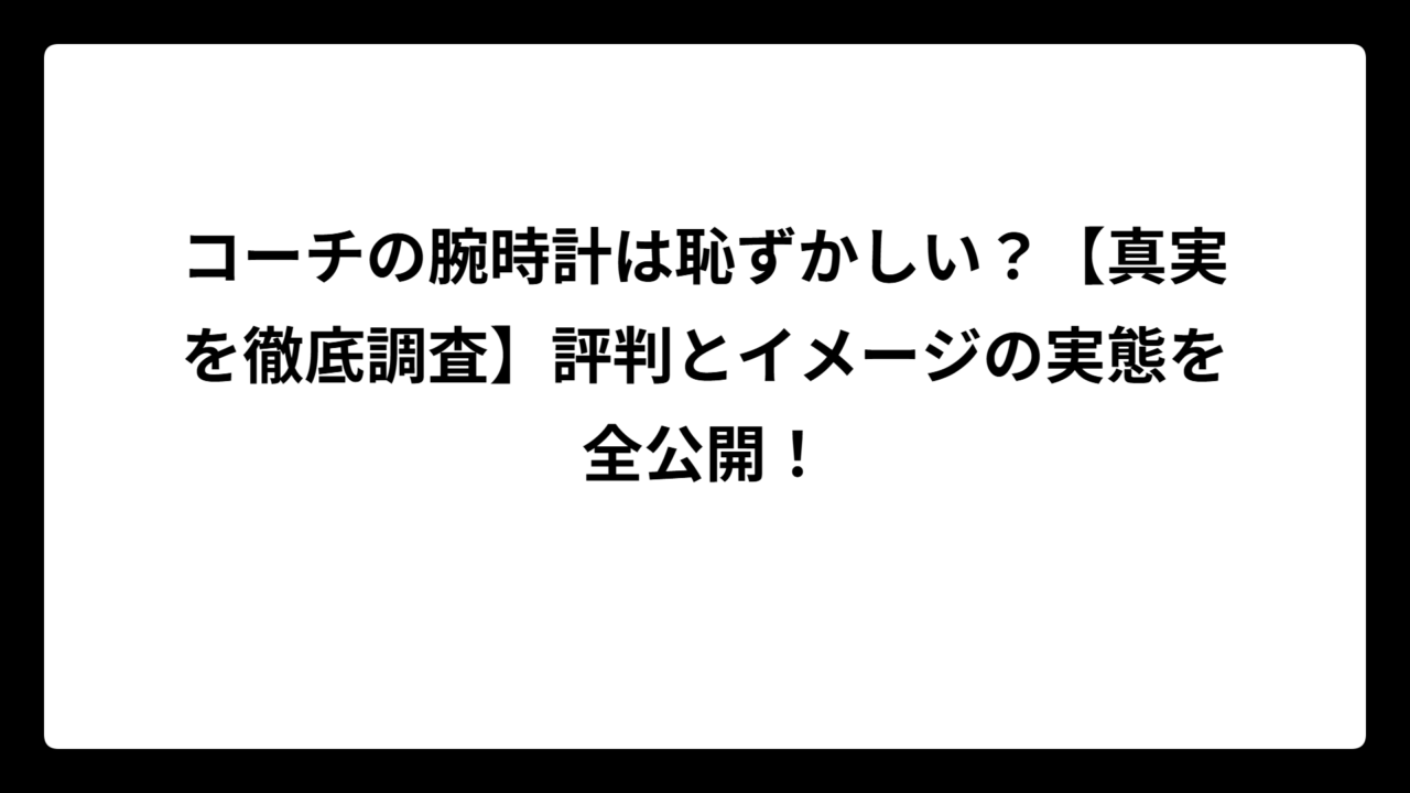 コーチの腕時計は恥ずかしい？【真実を徹底調査】評判とイメージの実態を全公開！