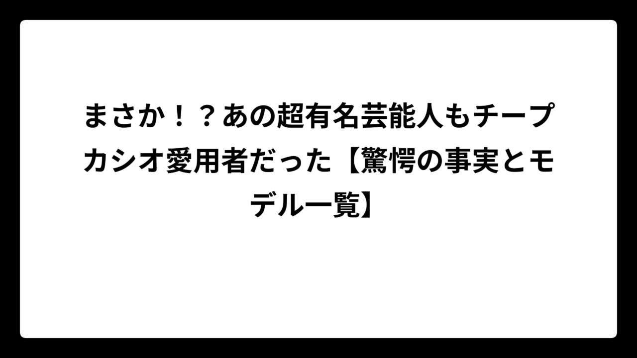 まさか！？あの超有名芸能人もチープカシオ愛用者だった【驚愕の事実とモデル一覧】