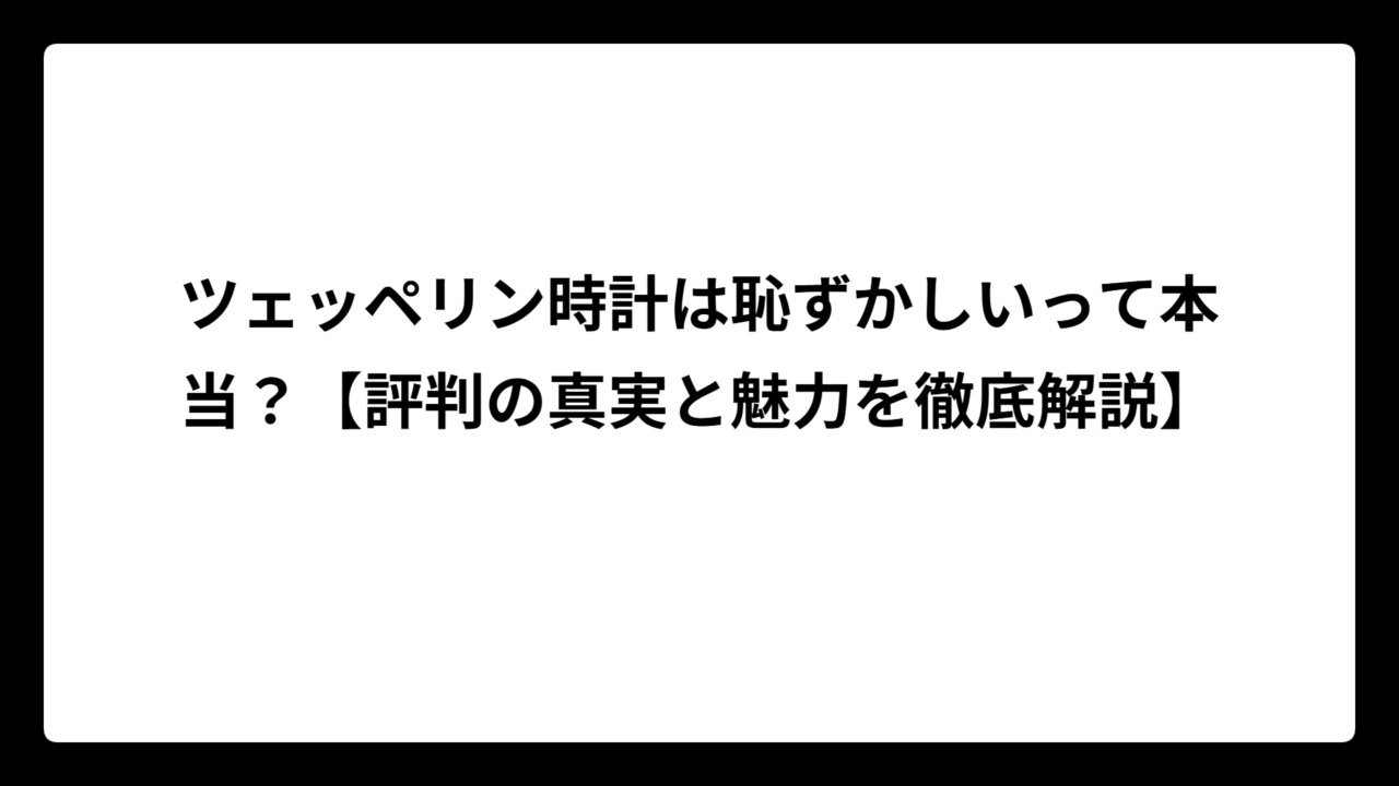ツェッペリン時計は恥ずかしいって本当？【評判の真実と魅力を徹底解説】