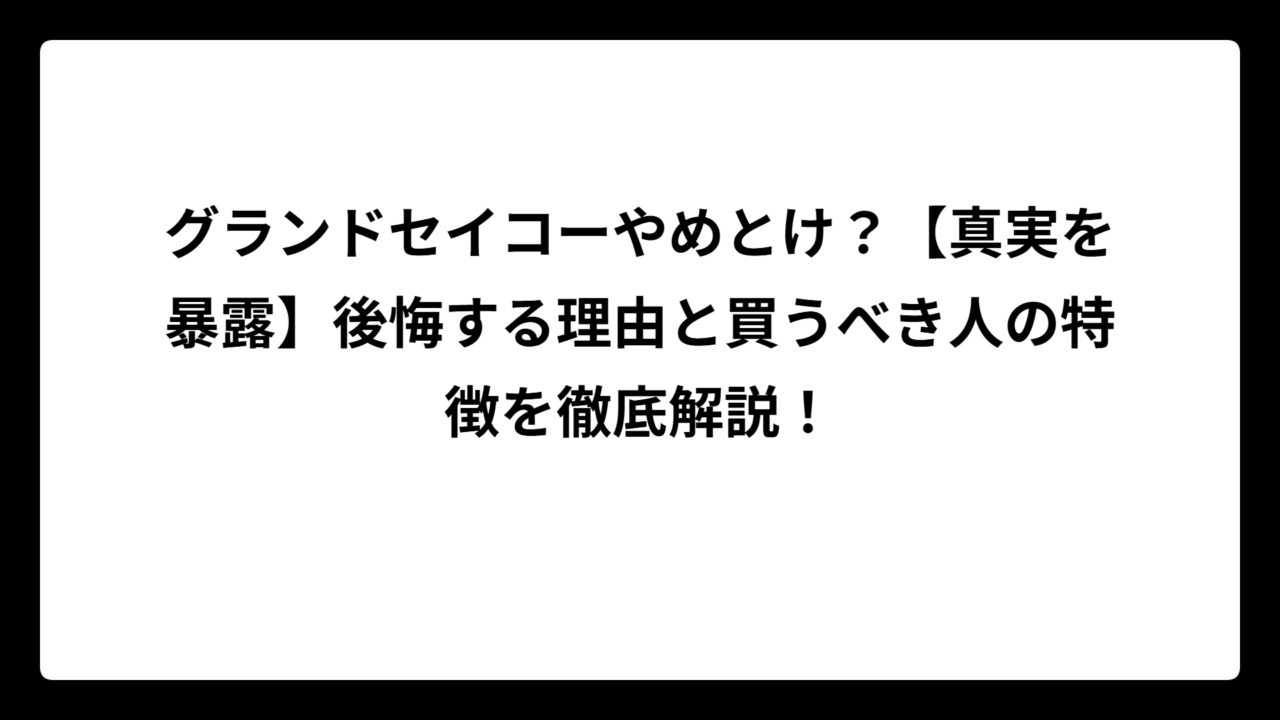 グランドセイコーやめとけ？【真実を暴露】後悔する理由と買うべき人の特徴を徹底解説！