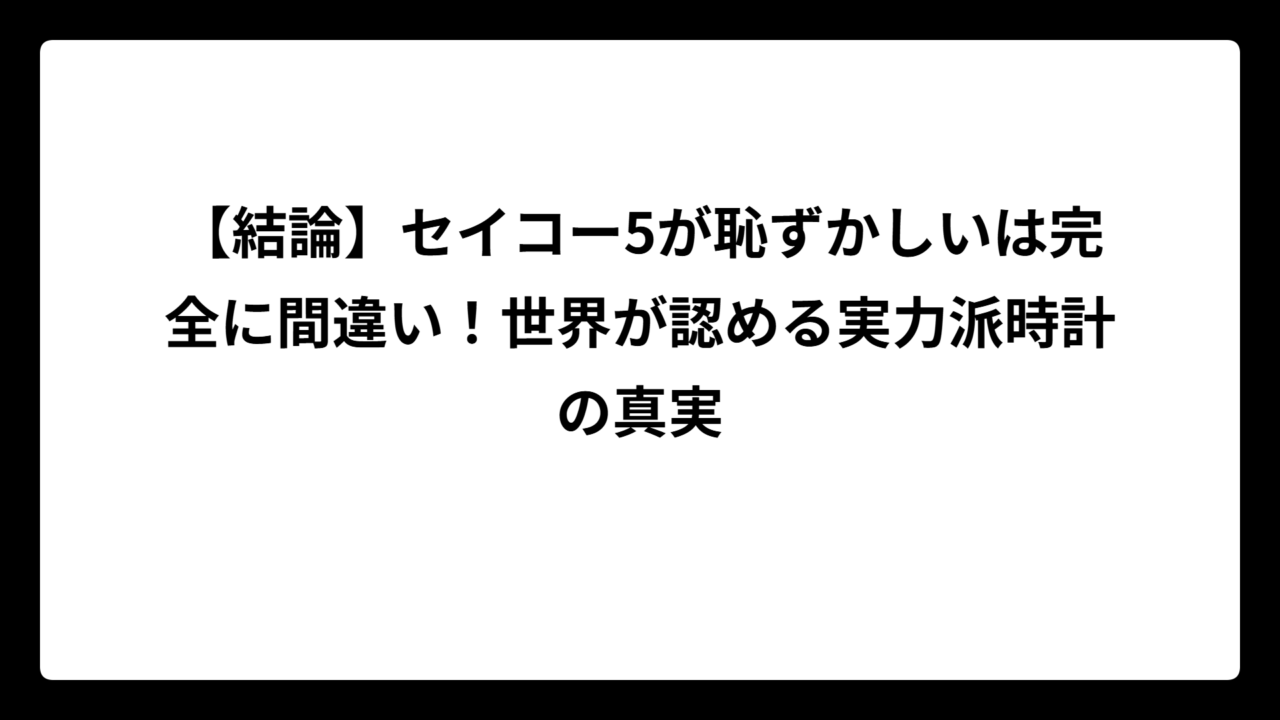 【結論】セイコー5が恥ずかしいは完全に間違い！世界が認める実力派時計の真実