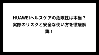 HUAWEIヘルスケアの危険性は本当？実際のリスクと安全な使い方を徹底解説！