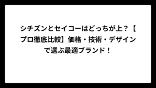シチズンとセイコーはどっちが上？【プロ徹底比較】価格・技術・デザインで選ぶ最適ブランド！