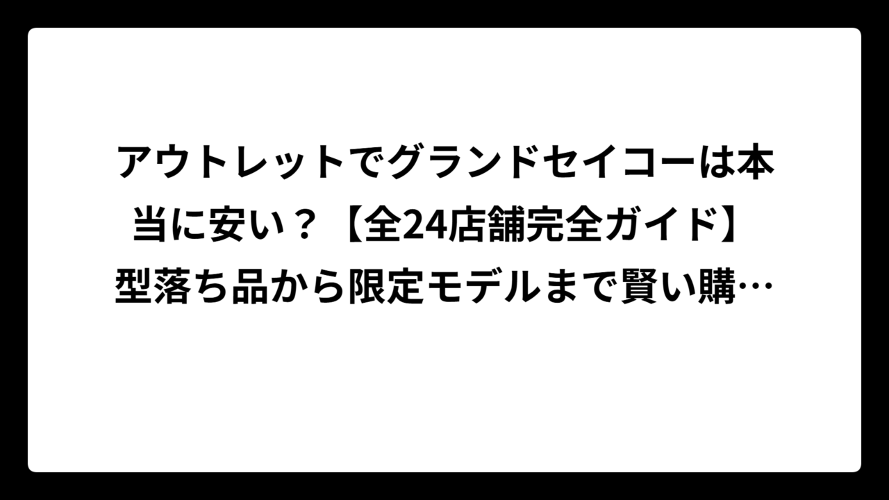 アウトレットでグランドセイコーは本当に安い？【全24店舗完全ガイド】型落ち品から限定モデルまで賢い購入術を徹底解説！