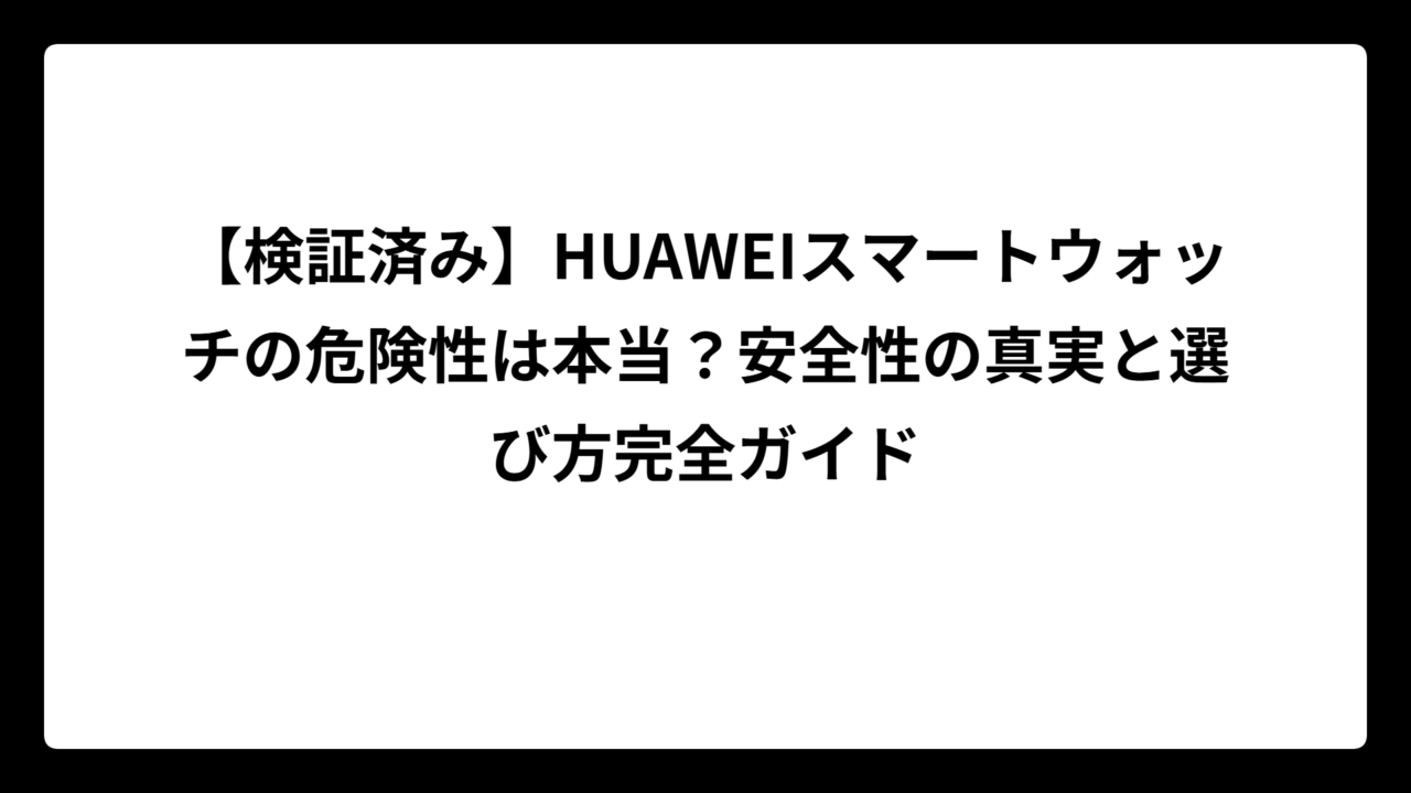 【検証済み】HUAWEIスマートウォッチの危険性は本当？安全性の真実と選び方完全ガイド