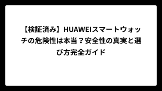 【検証済み】HUAWEIスマートウォッチの危険性は本当？安全性の真実と選び方完全ガイド