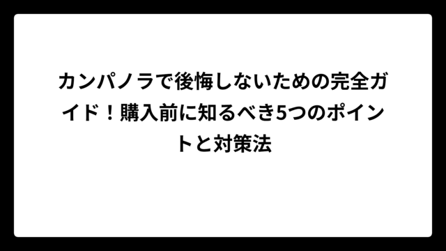 カンパノラで後悔しないための完全ガイド！購入前に知るべき5つのポイントと対策法