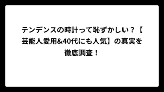 テンデンスの時計って恥ずかしい？【芸能人愛用&40代にも人気】の真実を徹底調査！