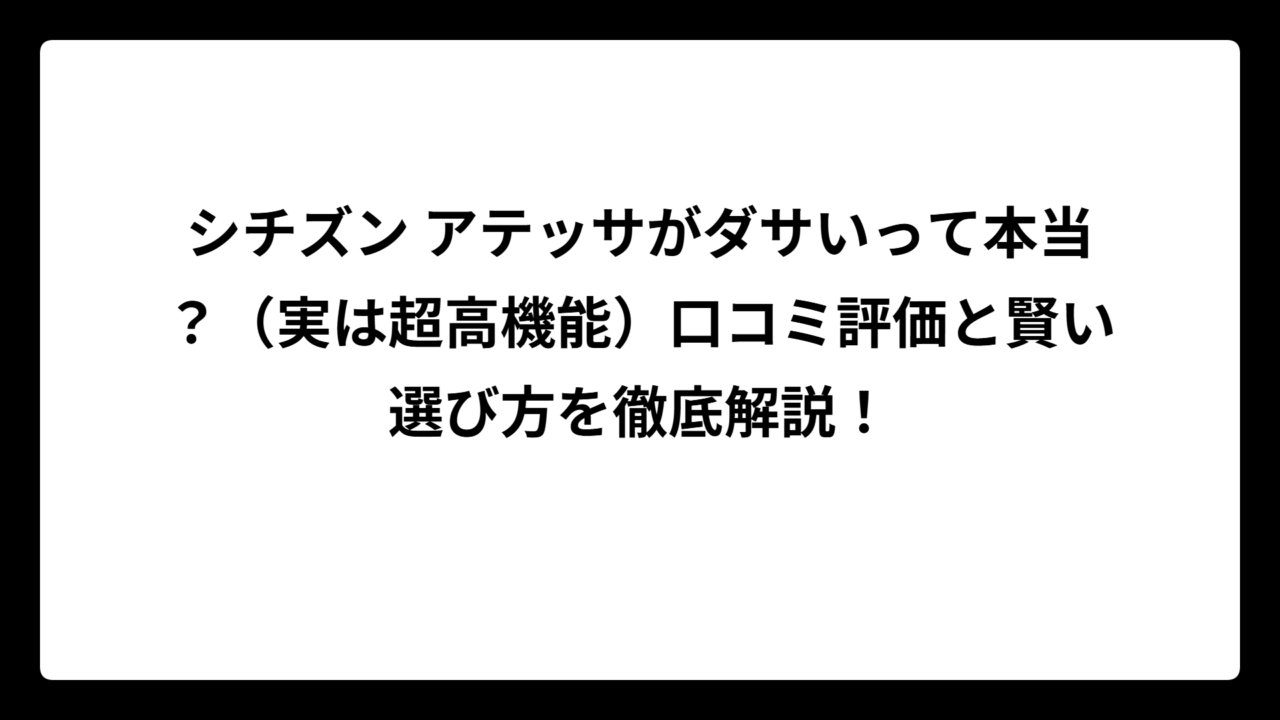 シチズン アテッサがダサいって本当？（実は超高機能）口コミ評価と賢い選び方を徹底解説！
