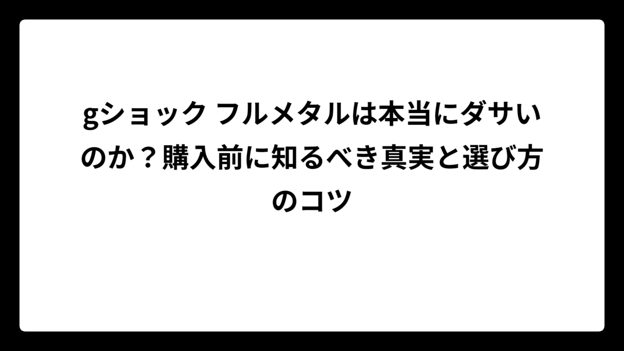 gショック フルメタルは本当にダサいのか？購入前に知るべき真実と選び方のコツ