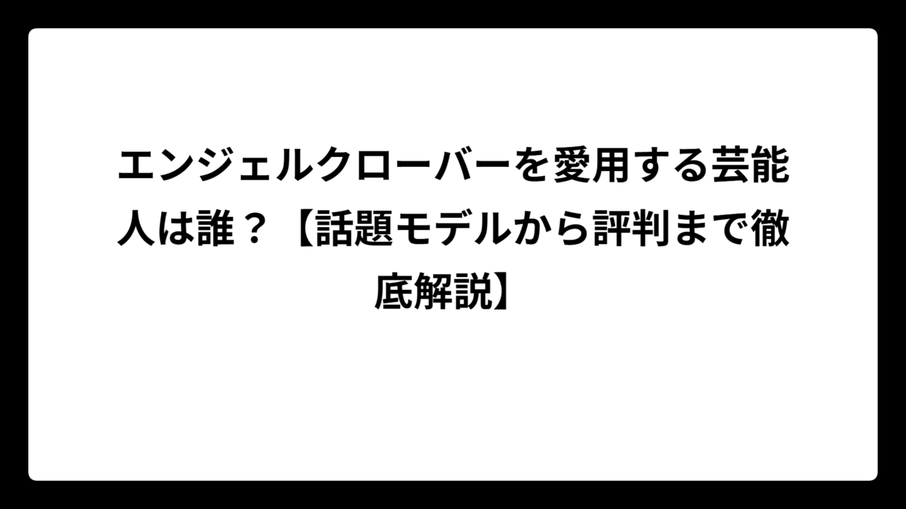 エンジェルクローバーを愛用する芸能人は誰？【話題モデルから評判まで徹底解説】