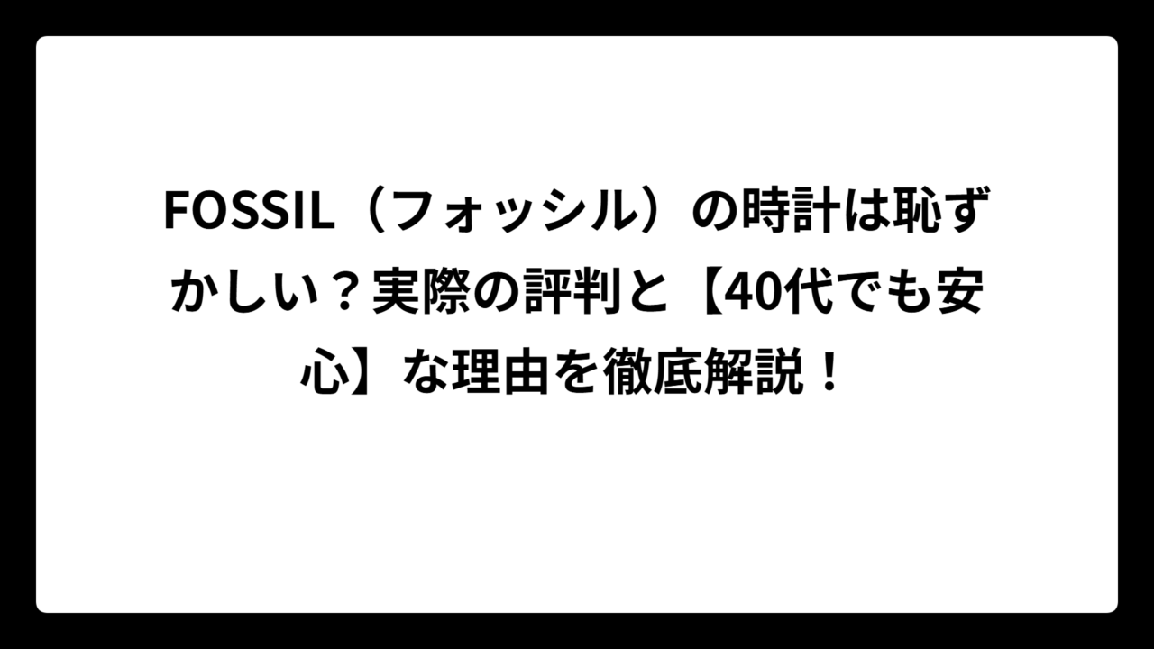 FOSSIL（フォッシル）の時計は恥ずかしい？実際の評判と【40代でも安心】な理由を徹底解説！