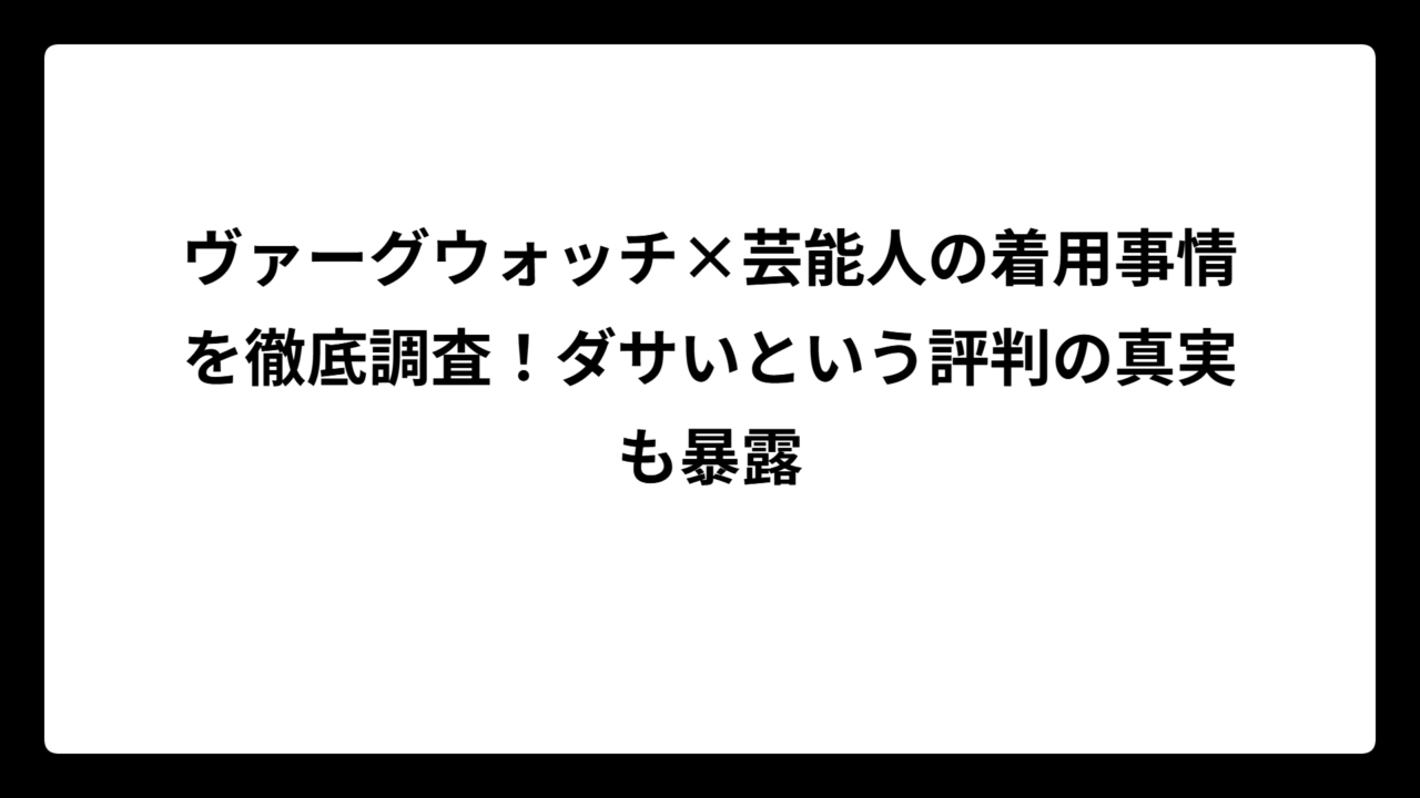 ヴァーグウォッチ×芸能人の着用事情を徹底調査！ダサいという評判の真実も暴露