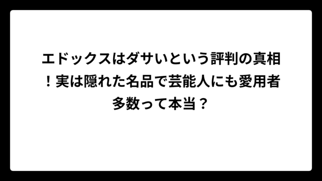 エドックスはダサいという評判の真相！実は隠れた名品で芸能人にも愛用者多数って本当？