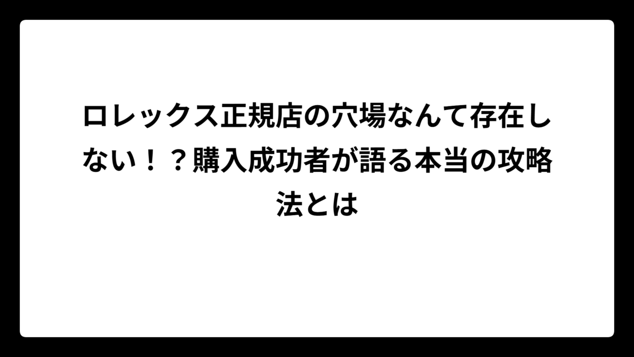ロレックス正規店の穴場なんて存在しない！？購入成功者が語る本当の攻略法とは