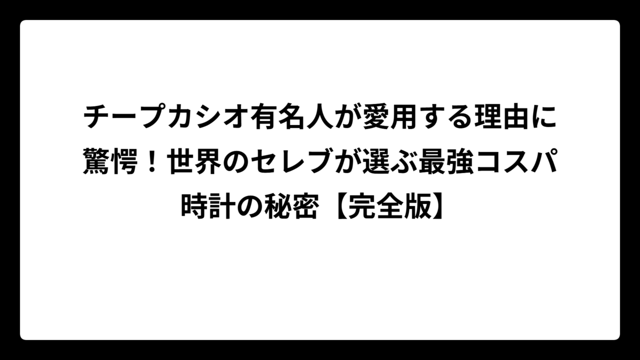 チープカシオ有名人が愛用する理由に驚愕！世界のセレブが選ぶ最強コスパ時計の秘密【完全版】